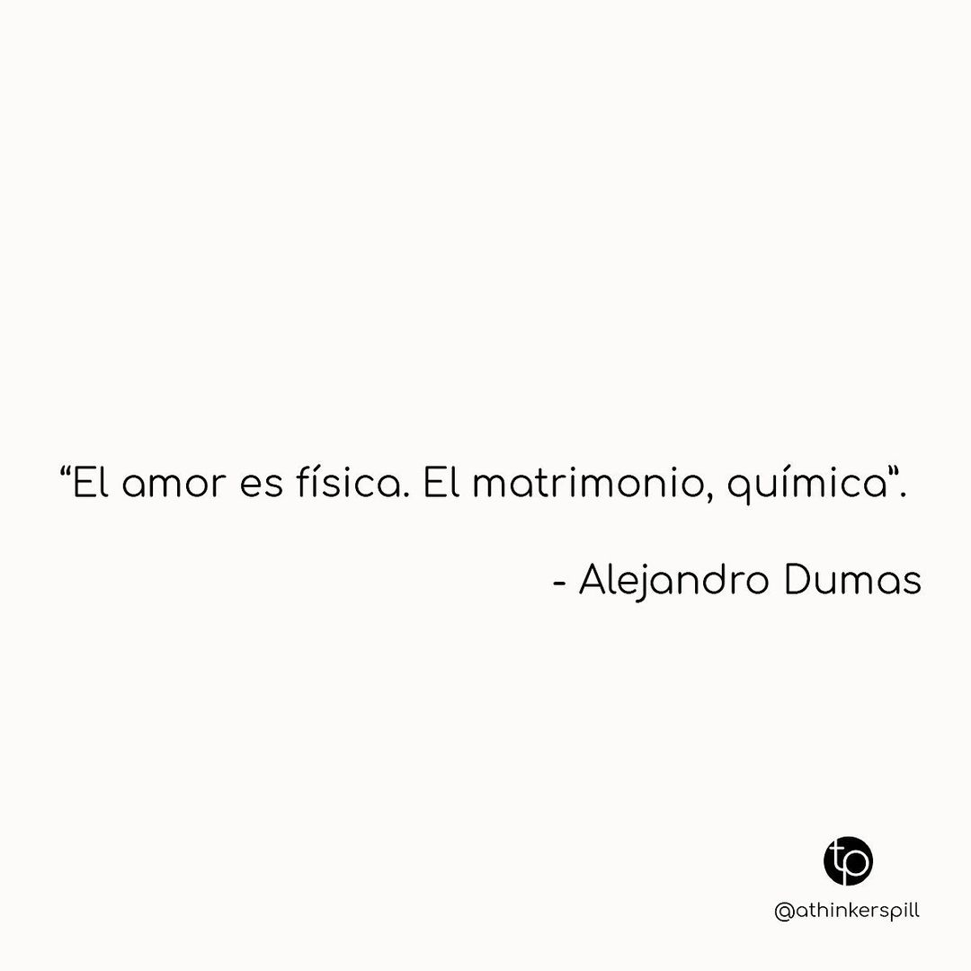 "El amor es física. El matrimonio, química". Alejandro Dumas.