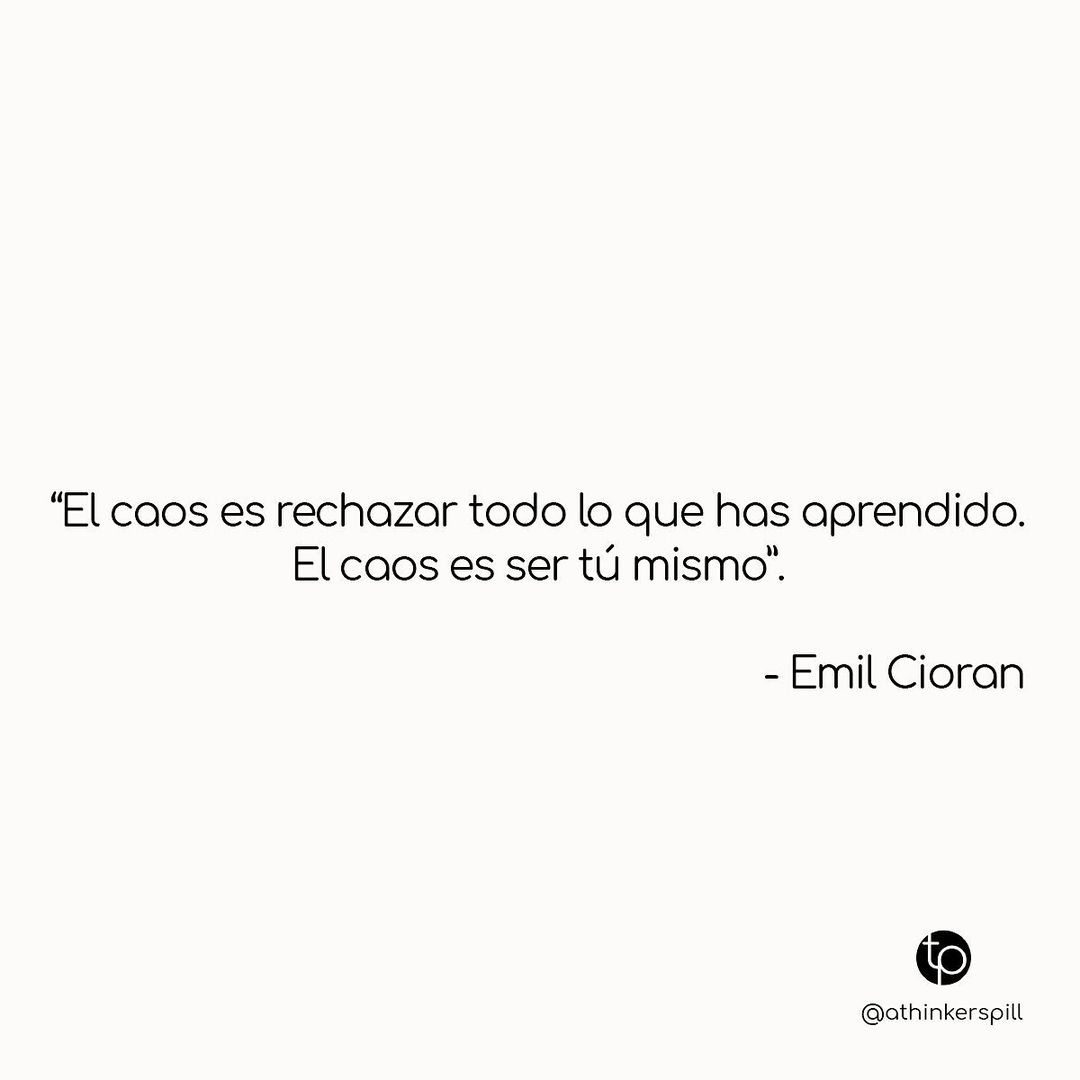 "El caos es rechazar todo lo que has aprendido. El caos es ser tú mismo". Emil Cioran.