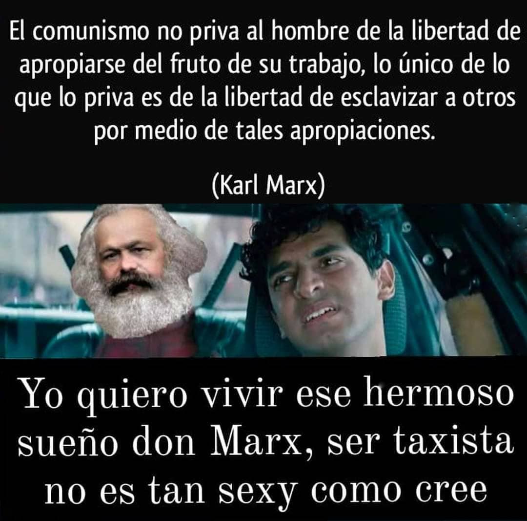 El comunismo no priva al hombre de la libertad de apropiarse del fruto de su trabajo, lo único de lo que lo priva es de la libertad de esclavizar a otros por medio de tales apropiaciones. (Karl Marx)  Yo quiero vivir ese hermoso sueño don Marx, ser taxista no es tan sexy como cree.