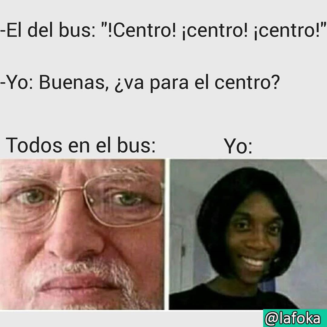 El del bus: "Centro, Centro, Centro"  Yo: Buenas, ¿va para el centro?  Todos en el bus: Yo: