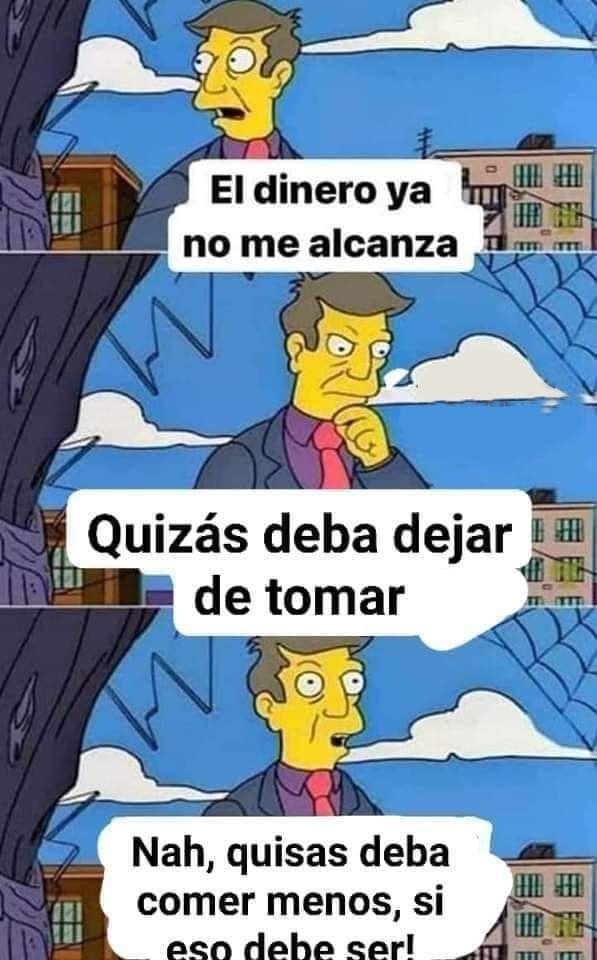 El dinero ya no me alcanza. Quizás deba dejar de tomar. Nah, quisas deba comer menos, si.