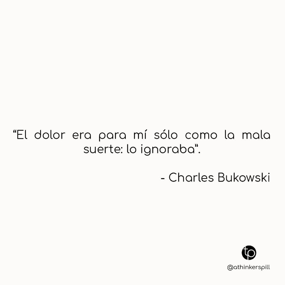 "El dolor era para mí sólo como la mala suerte: lo ignoraba". Charles Bukowski.