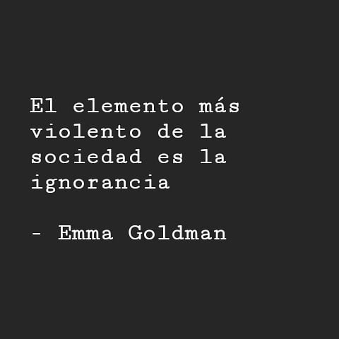 "El elemento más violento de la sociedad es la ignorancia." Emma Goldman.