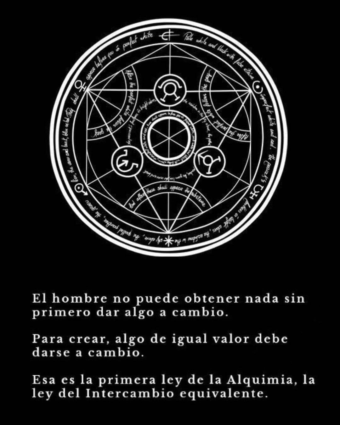 El hombre no puede obtener nada sin primero dar algo a cambio. Para crear, algo de igual valor debe darse a cambio. Esa es la primera ley de la Alquimia, la ley del Intercambio equivalente.