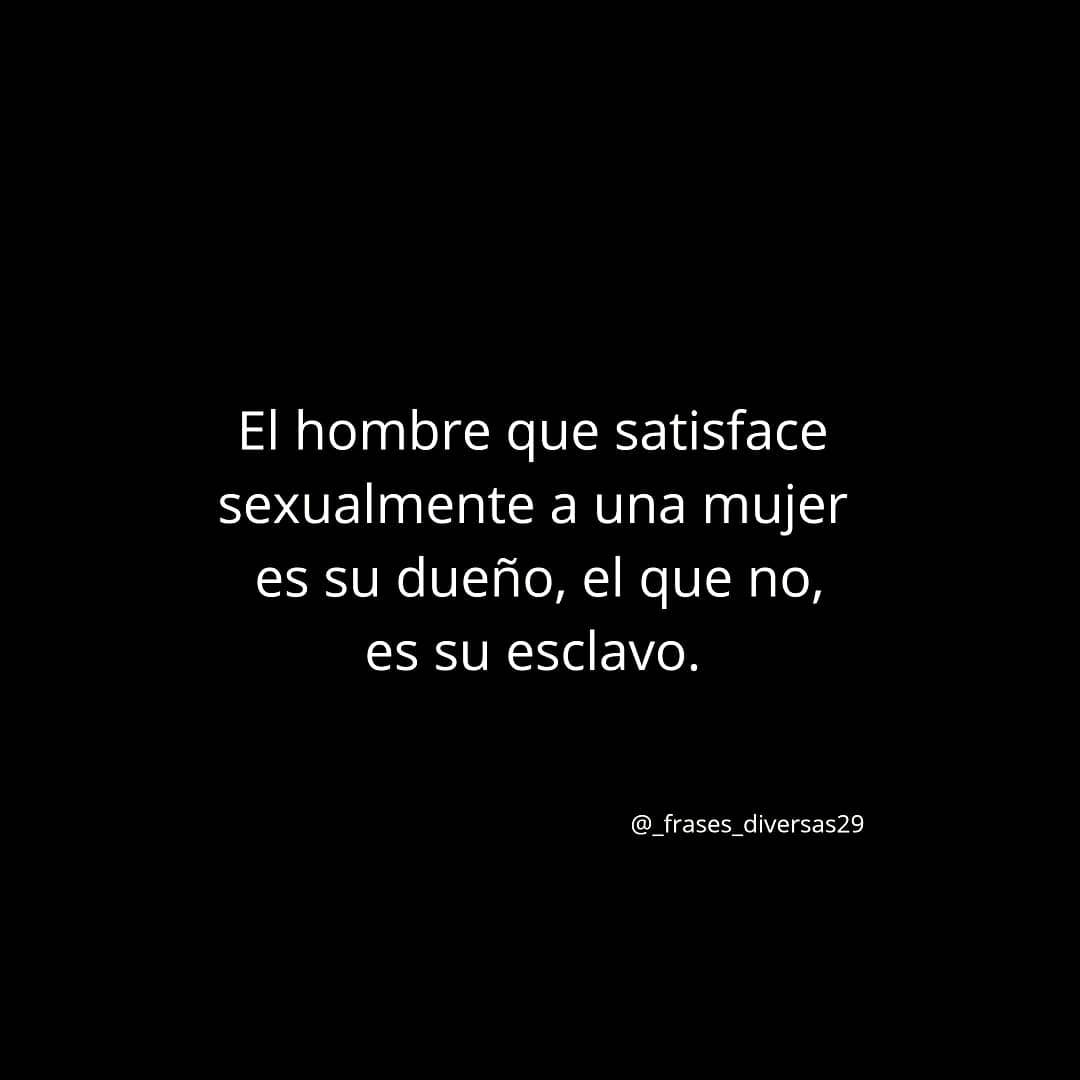 El hombre que satisface sexualmente a una mujer es su dueño, el que no, es su esclavo.