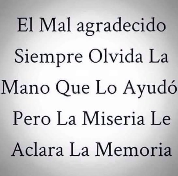 El mal agradecido siempre olvida la mano que lo ayudó pero la miseria le aclara la memoria.