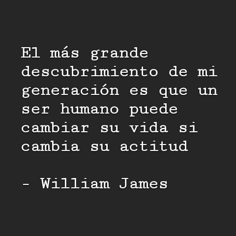 "El más grande descubrimiento de mi generación es que un ser humano puede cambiar su vida si cambia su actitud". William James.