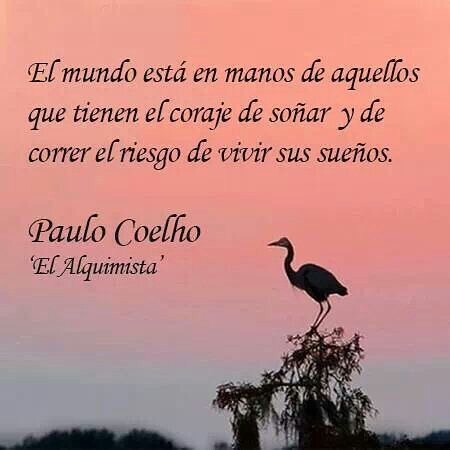 "El mundo está en manos de aquellos que tienen el valor de soñar y de luchar por cumplir sus sueños." Paulo Coelho. El Alquimista.