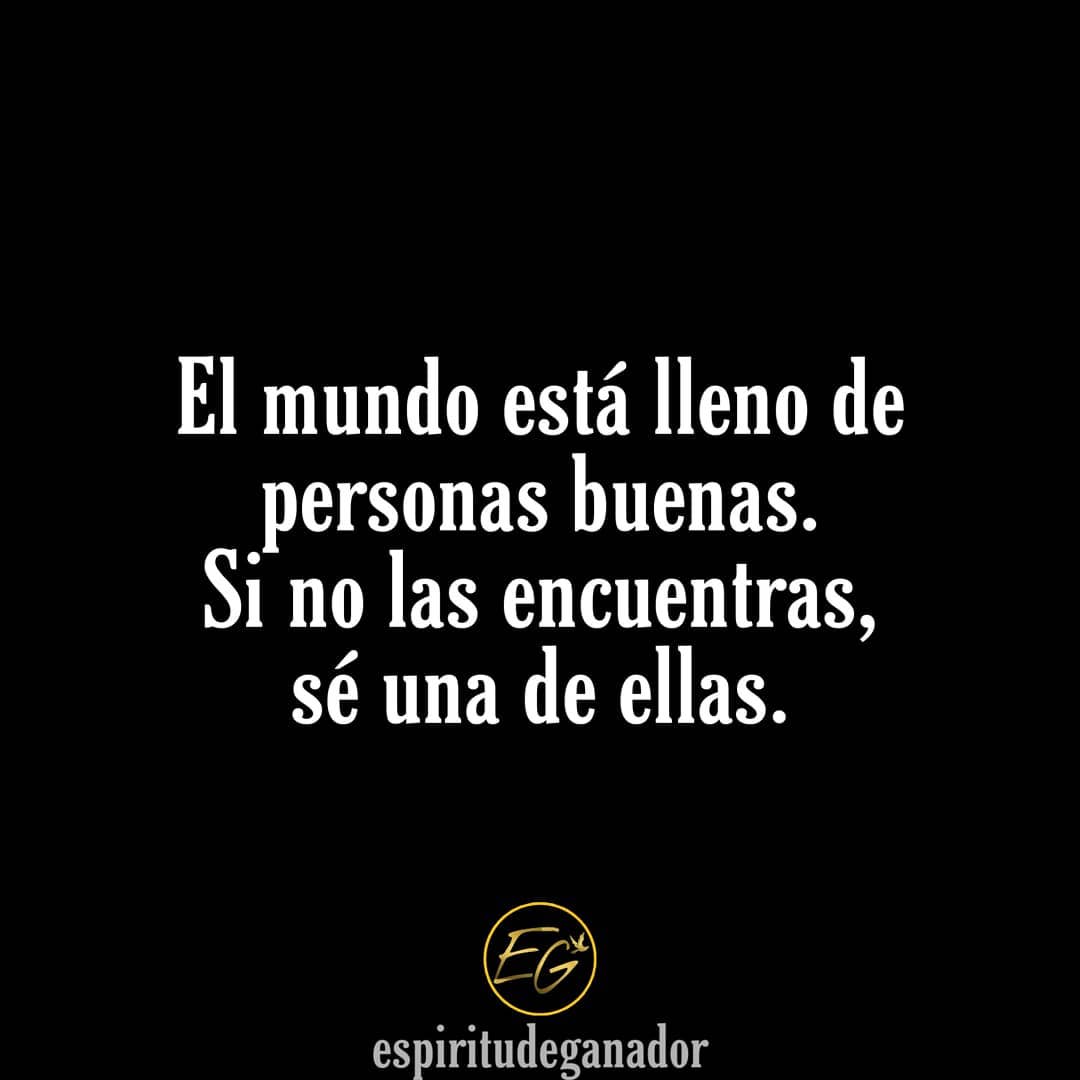 El mundo está lleno de personas buenas. Si no las encuentras, sé una de ellas.