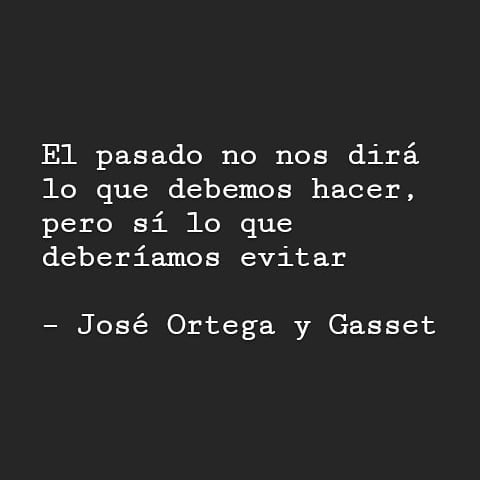 "El pasado no nos dirá lo que debemos hacer, pero sí lo que deberíamos evitar". José Ortega y Gasset.