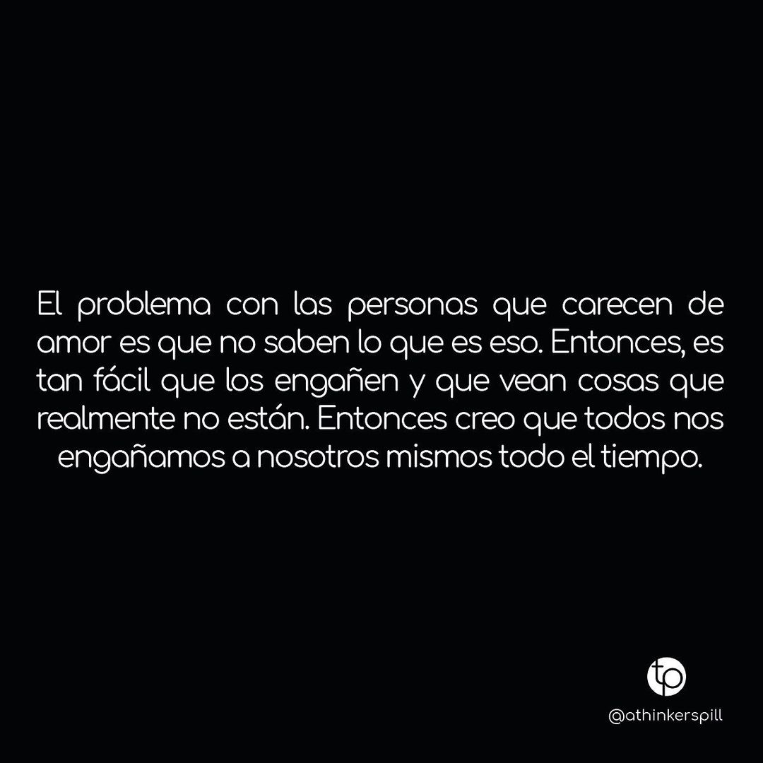 El problema con las personas que carecen de amor es que no saben lo que es eso. Entonces, es tan fácil que los engañen y que vean cosas que realmente no están. Entonces creo que todos nos engañamos a nosotros mismos todo el tiempo.