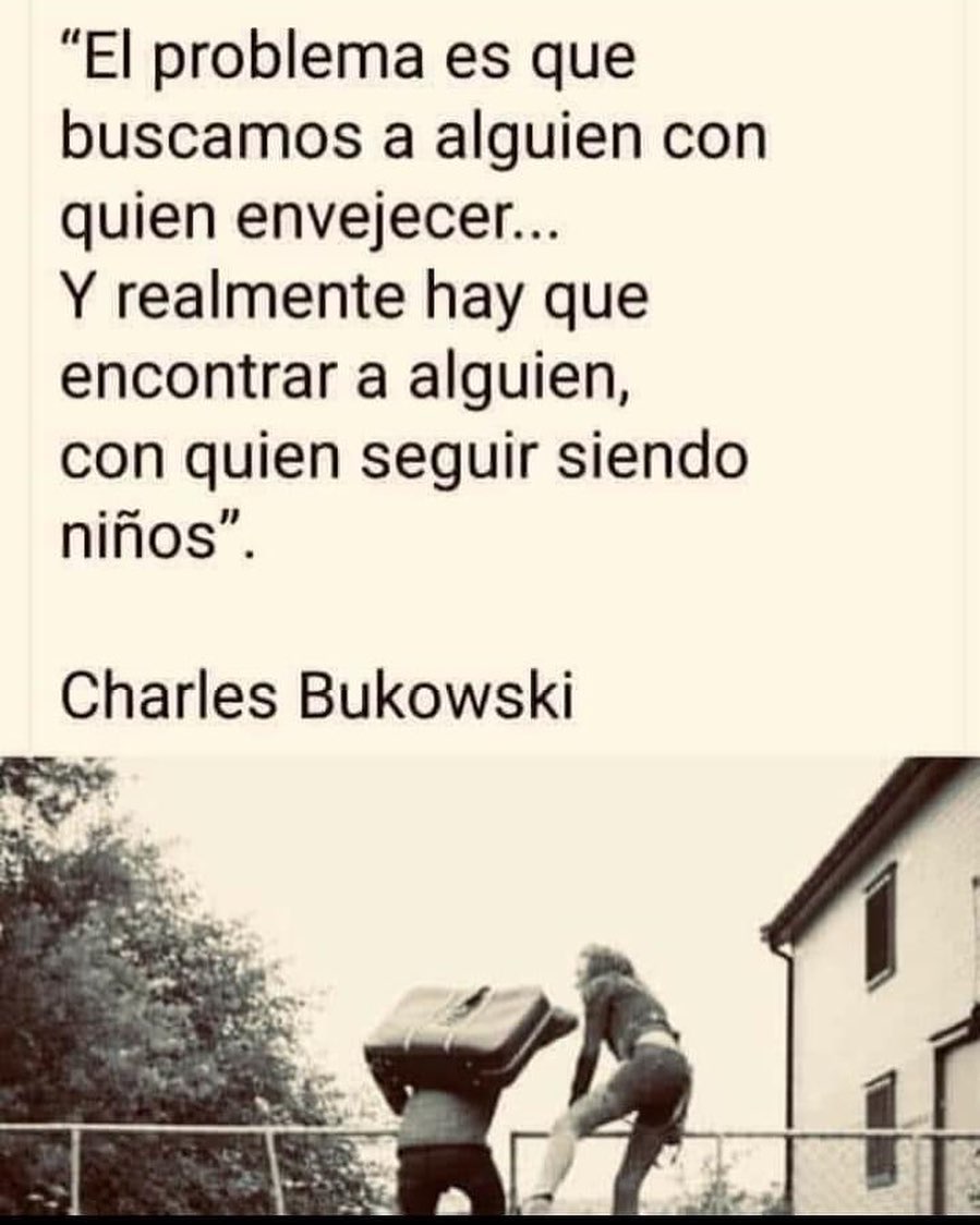 "El problema es que buscamos a alguien con quien envejecer... Y realmente hay que encontrar a alguien, con quien seguir siendo niños". Charles Bukowski