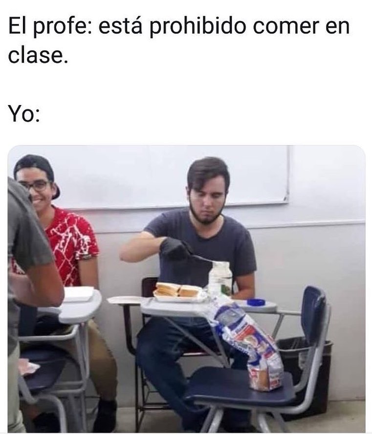 El profe: Está prohibido comer en clase. Yo: