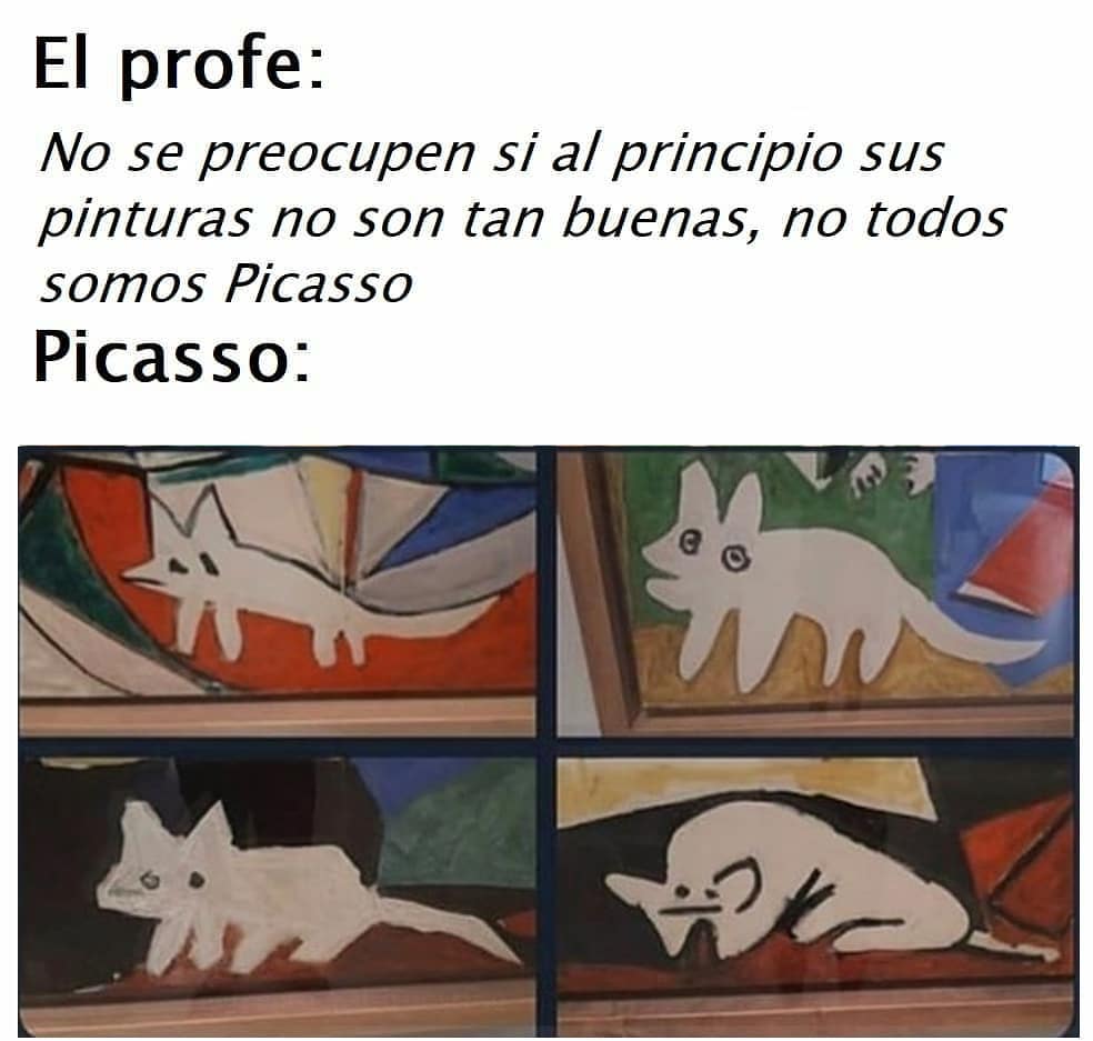 El profe: No se preocupen si al principio sus pinturas no son tan buenas, no todos somos Picasso.  Picasso: