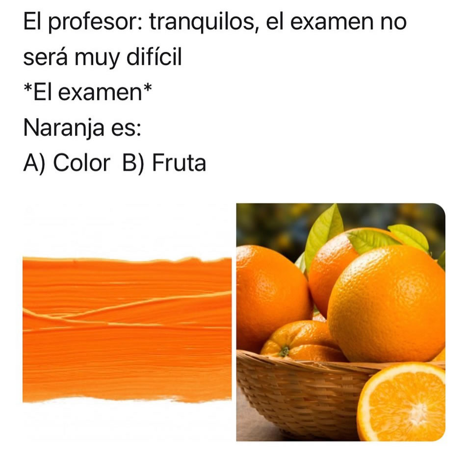 El profesor: Tranquilos, el examen no será muy difícil.  *El examen*  Naranja es: A) Color B) Fruta.