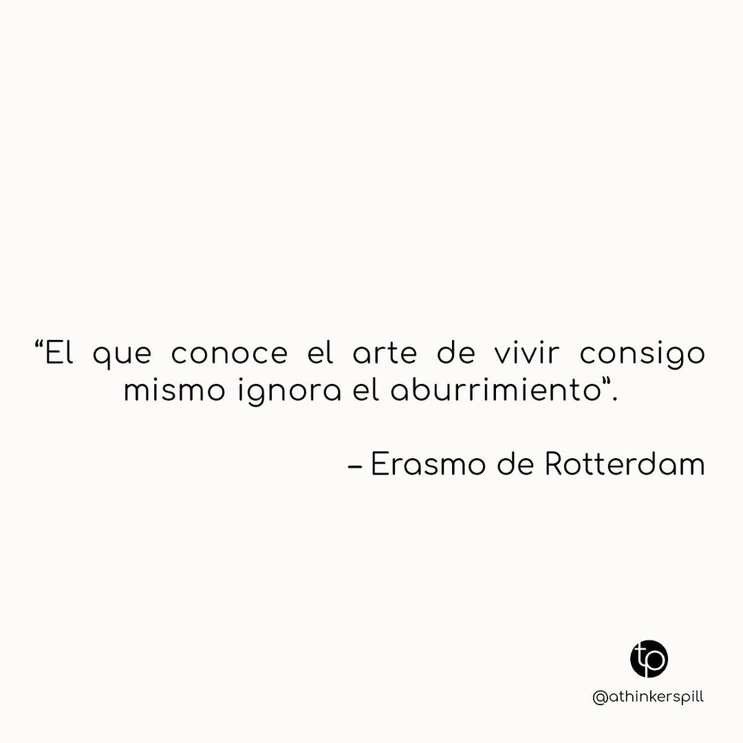 "El que conoce el arte de vivir consigo mismo ignora el aburrimiento". Erasmo de Rotterdam.