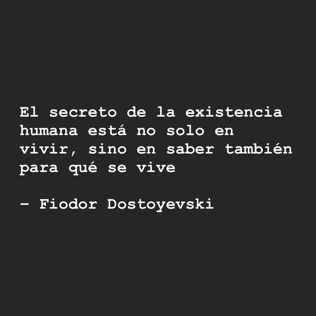 El secreto de la existencia humana está no solo en vivir, sino en saber también para qué se vive. Fiodor Dostoyevski.