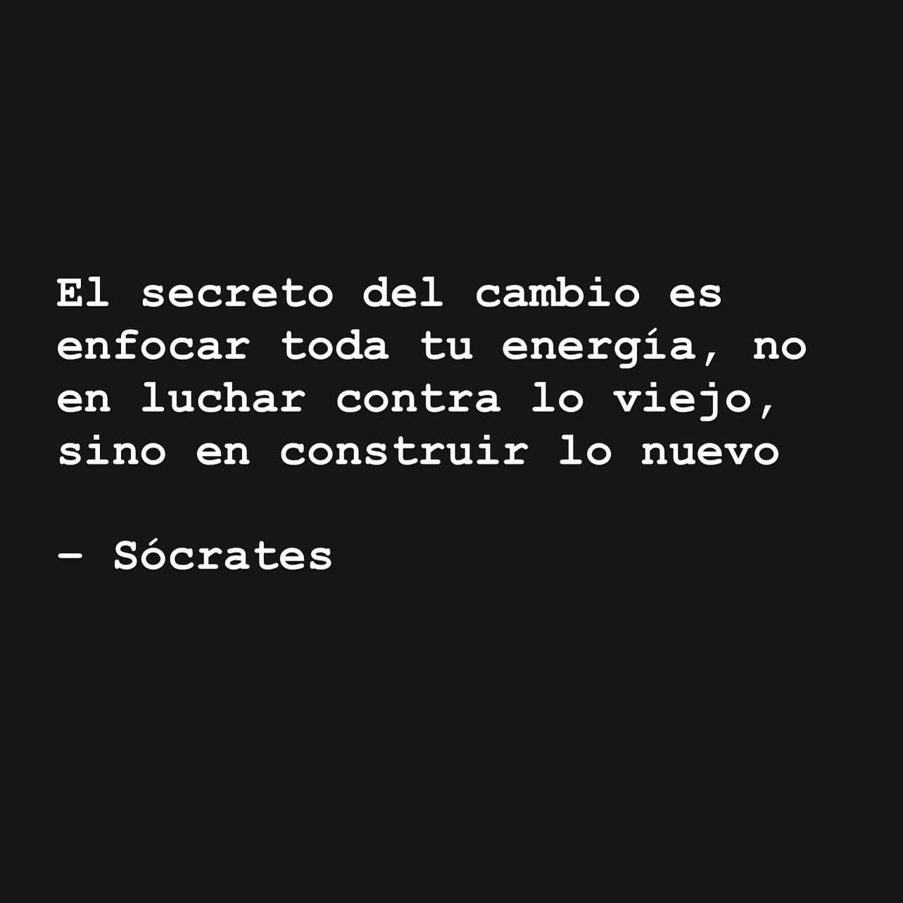 "El secreto del cambio es enfocar toda tu energía, no en luchar contra lo viejo, sino en construir lo nuevo." Sócrates.