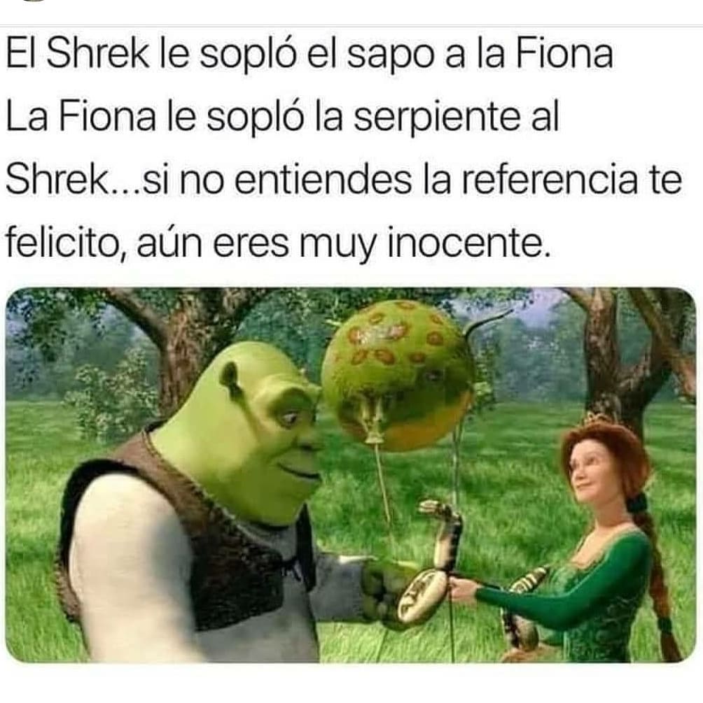 El Shrek le sopló el sapo a la Fiona. La Fiona le sopló la serpiente al Shrek... si no entiendes la referencia te felicito, aún eres muy inocente.
