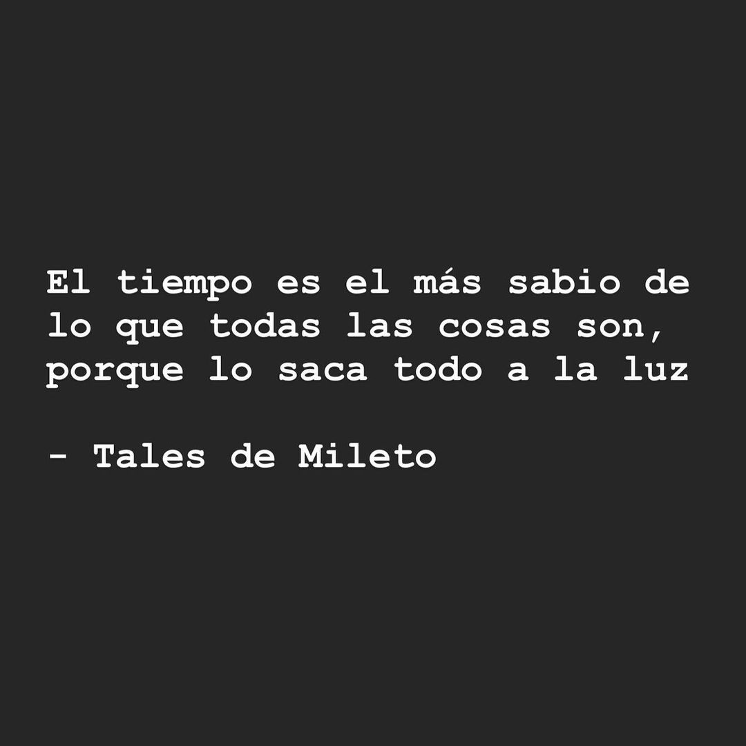 El tiempo es el más sabio de lo que todas las cosas son, porque lo saca todo a la luz. Tales de Mileto.