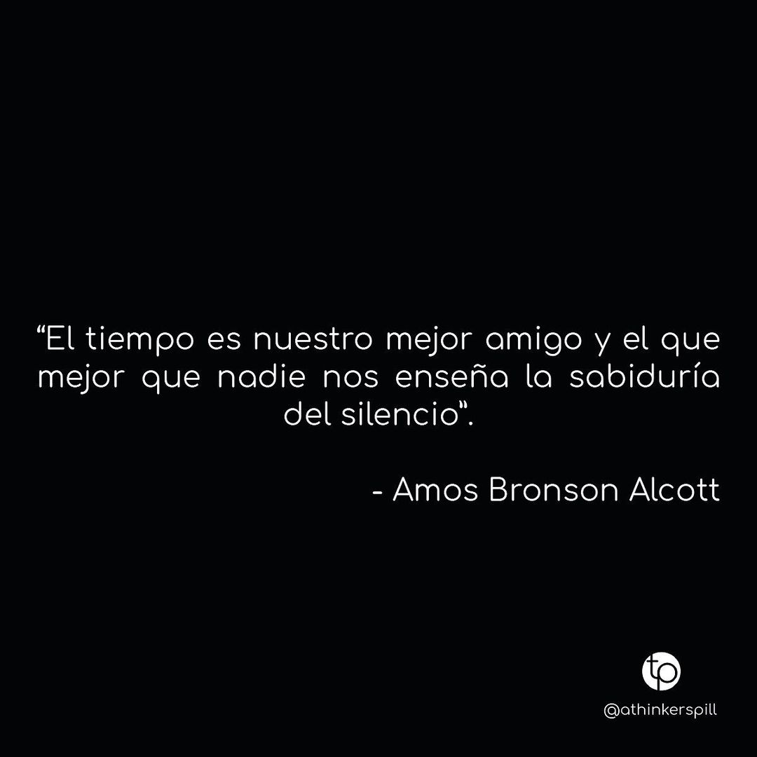 "El tiempo es nuestro mejor amigo y el mejor que nadie nos enseña la sabiduría del silencio". Amos Bronson Alcott.