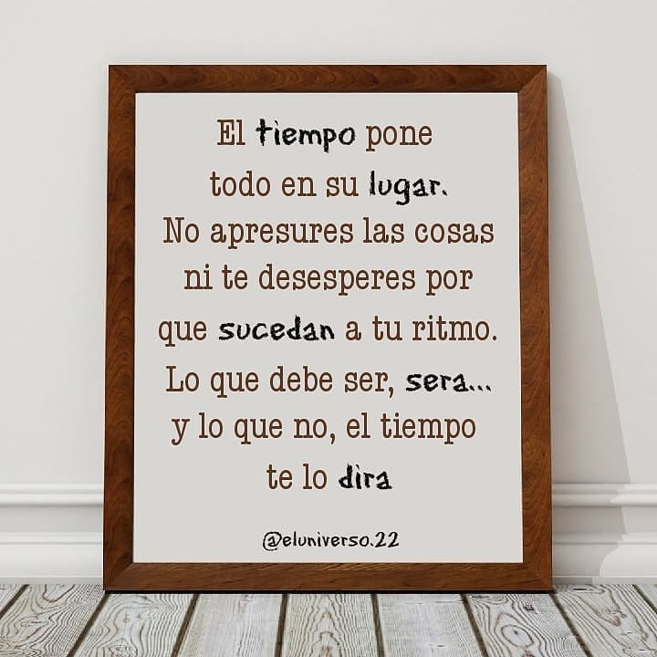 El tiempo pone todo en su lugar. No apresures las cosas ni te desesperes porque sucedan a tu ritmo. Lo que debe ser, será... y lo que no, el tiempo te lo dirá.