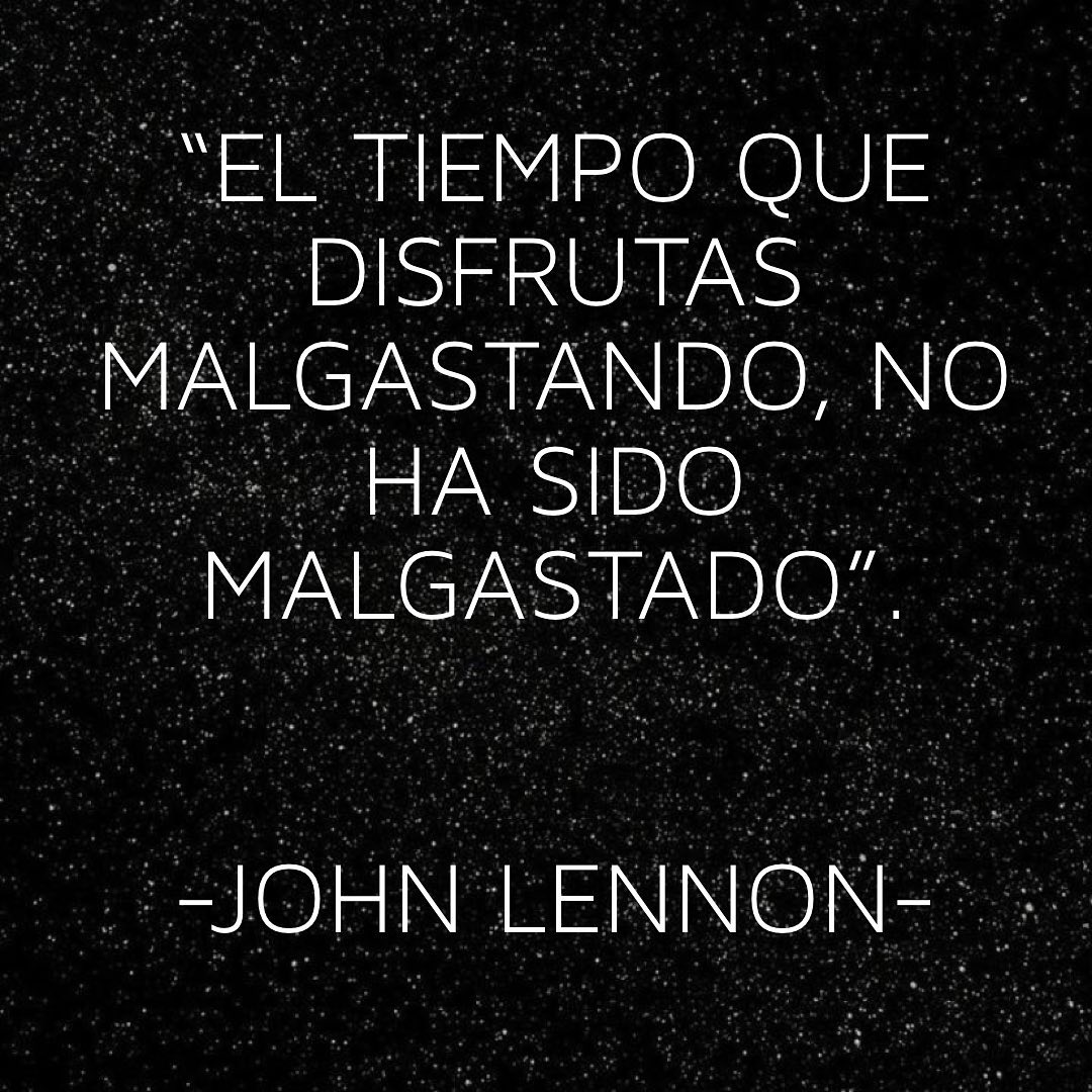 "El tiempo que disfrutas malgastando, no ha sido malgastado". John Lennon.
