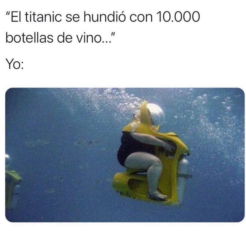El titanic se hundió con 10.000 botellas de vino...  Yo: