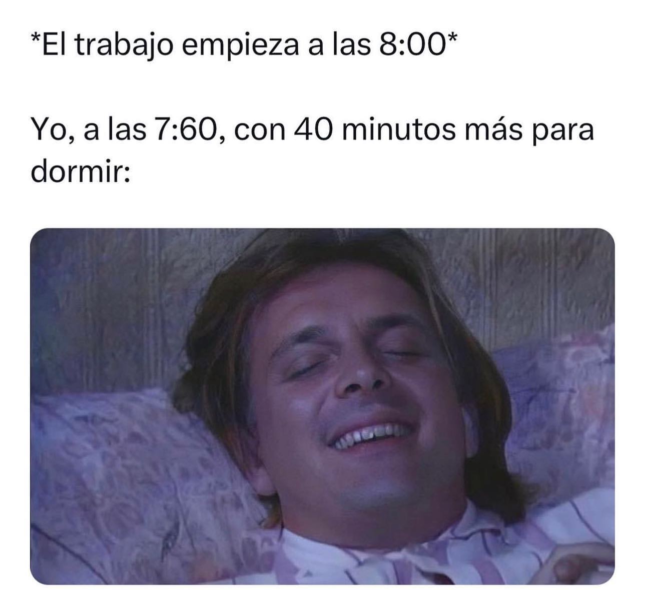 *El trabajo empieza a las 8:00*  Yo, a las 7:60, con 40 minutos más para dormir: