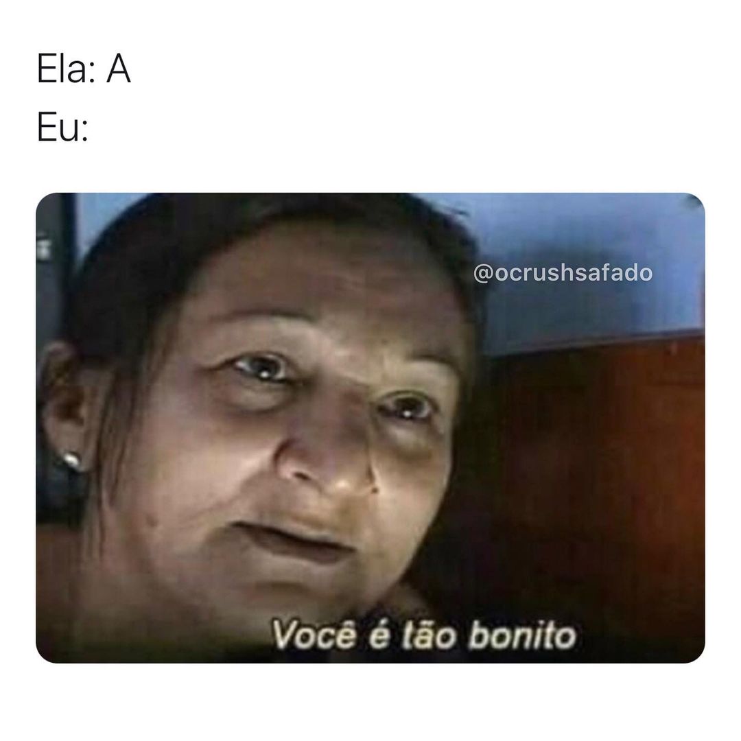 Ela: A. Eu: Você é tão bonito.