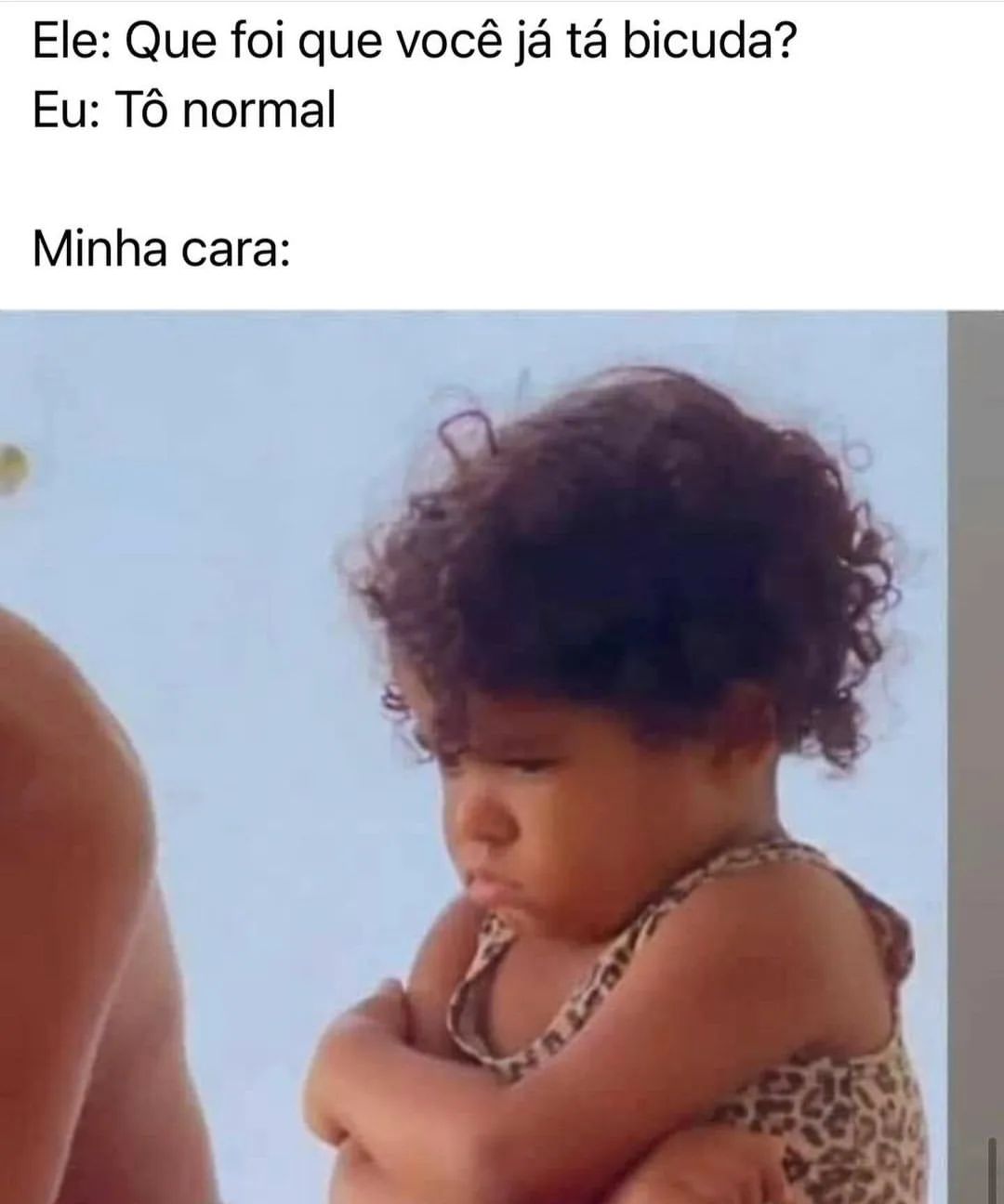 Ele: que foi que você já tá bicuda?  Eu: tô normal.  Minha cara: