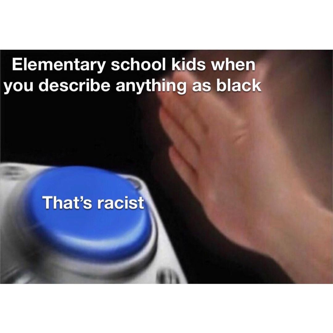 Elementary school kids when you describe anything as black. That's racist.