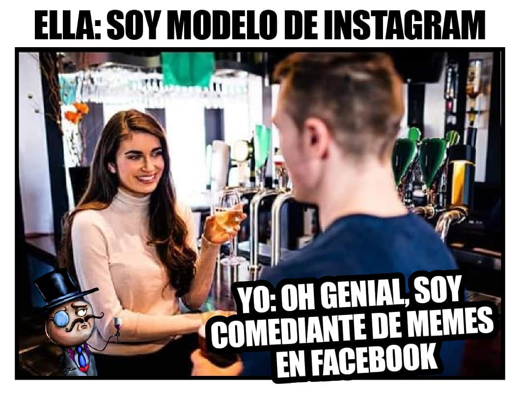 Ella: Soy modelo de Instagram.  Yo: Genial soy comediante de memes en Facebook.