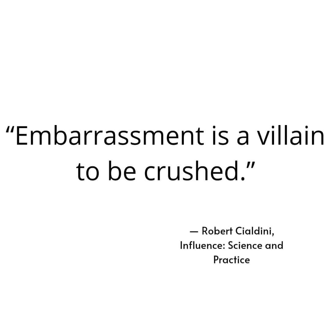 "Embarrassment is a villain to be crushed." Robert Cialdini, Influence: Science and Practice.