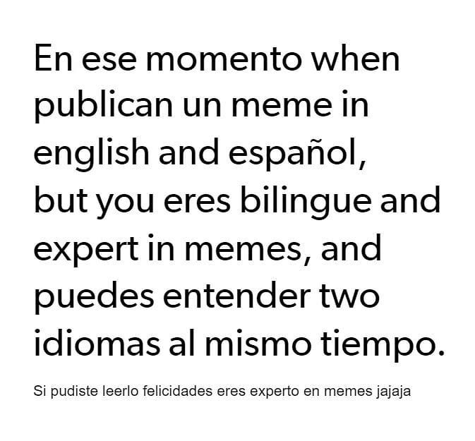 En ese momento when publican un meme in english and español, but you eres bilingue and expert in memes, and puedes entender two idiomas al mismo tiempo. Si pudiste leerlo felicidades eres experto en memes jajaja