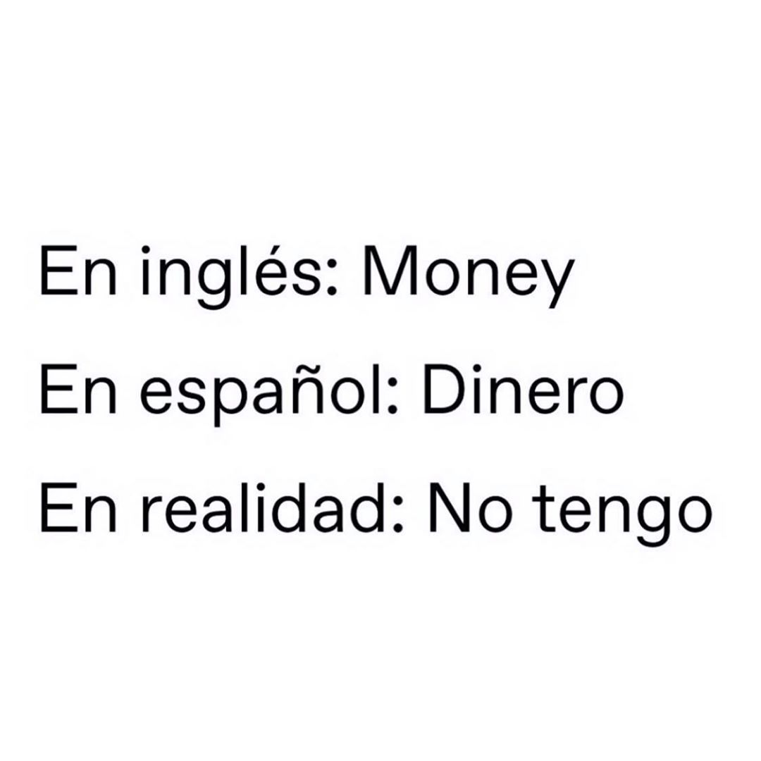 En inglés: Money.  En español: Dinero.  En realidad: No tengo.