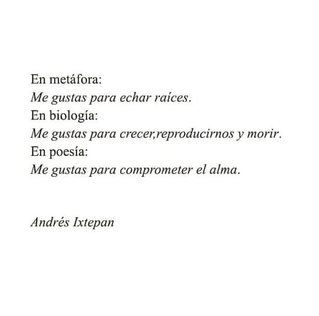 En metáfora: Me gustas para echar raíces. En biología: Me gustas para crecer, reproducirnos y morir. En poesía: Me gustas para comprometer el alma. Andrés Ixtepan.