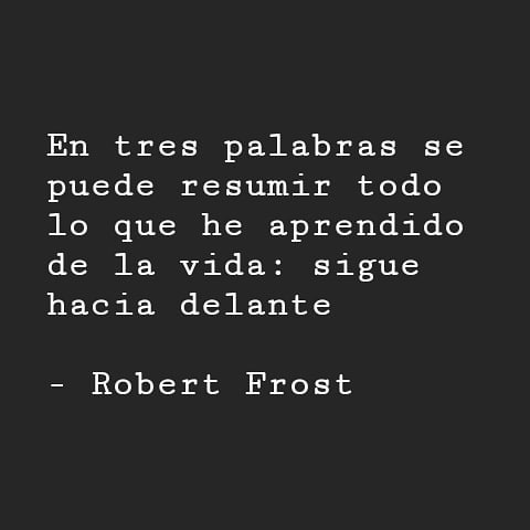"En tres palabras se puede resumir todo lo que he aprendido de la vida: sigue hacia delante". Robert Frost.