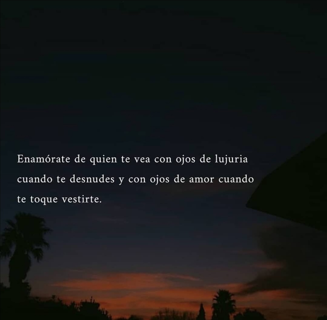 Enamórate de quien te vea con ojos de lujuria cuando te desnudes y con ojos de amor cuando te toque vestirte.