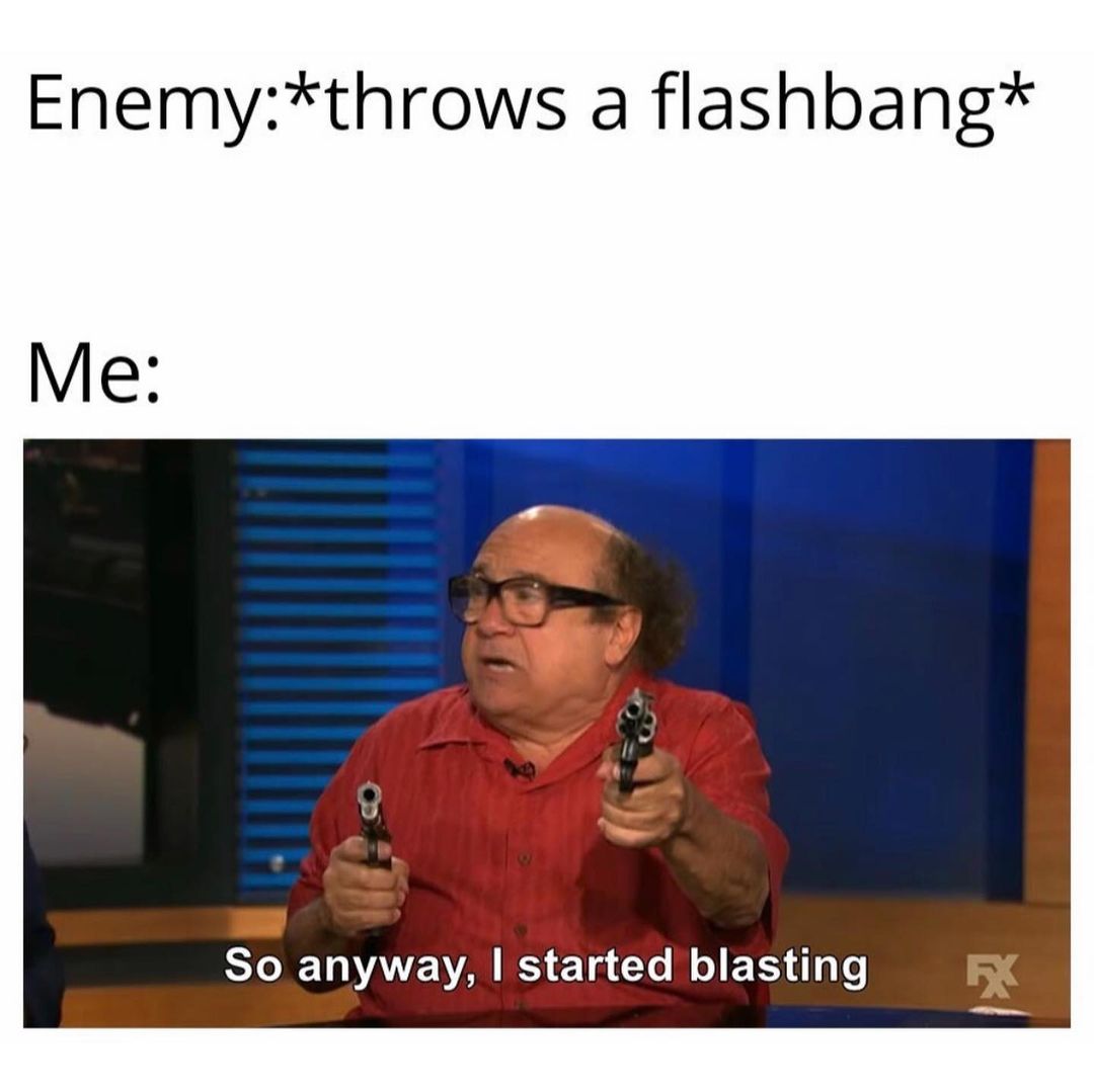 Enemy: *throws a flashbang* So anyway, I started blasting. Me: So anyway, I started blasting.