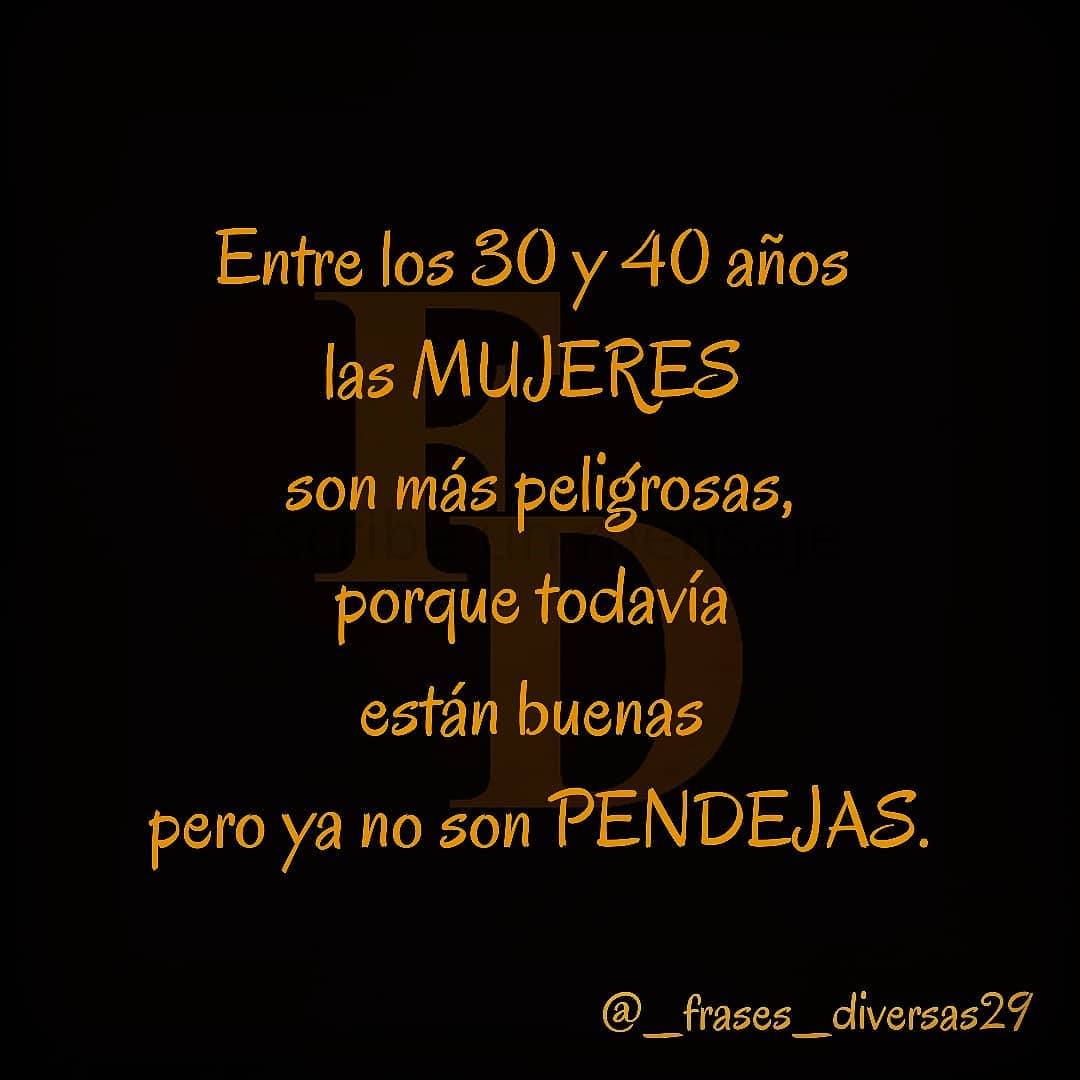 Entre los 30 y 40 años las mujeres son más peligrosas, porque todavía están buenas pero ya no son pendejas.