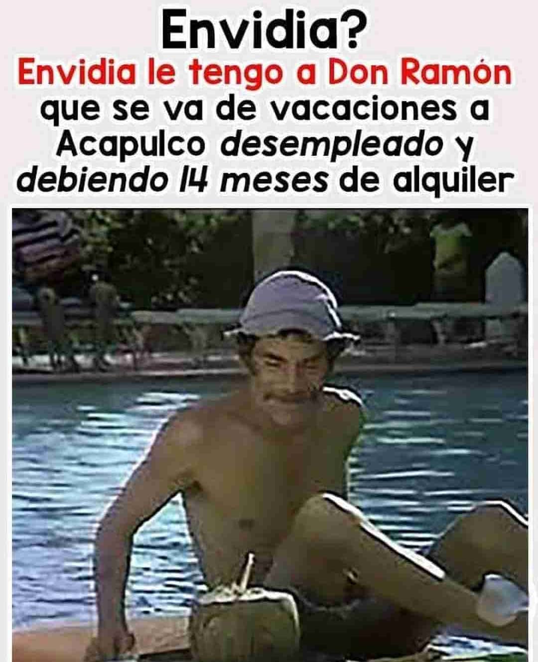 Envidia?  Envidia le tengo a Don Ramón que se va de vacaciones a Acapulco desempleado y debiendo 14 meses de alquiler.