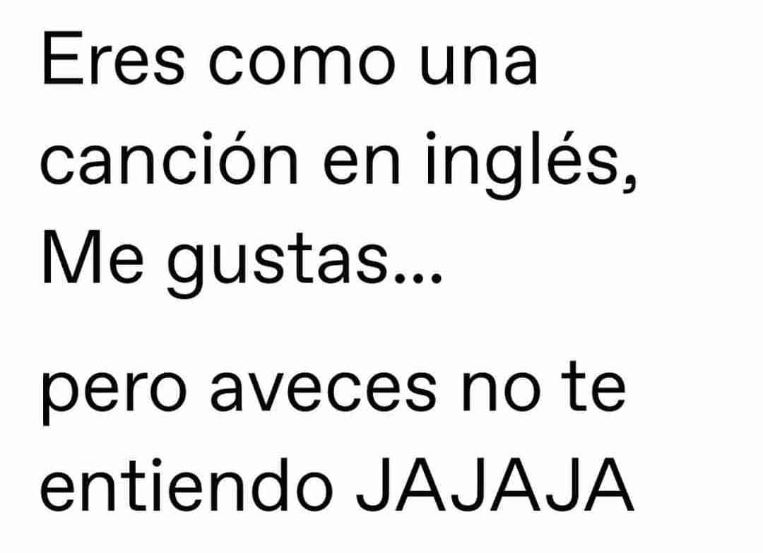 Eres como una canción en inglés. Me gustas... pero a veces no te entiendo jajaja.