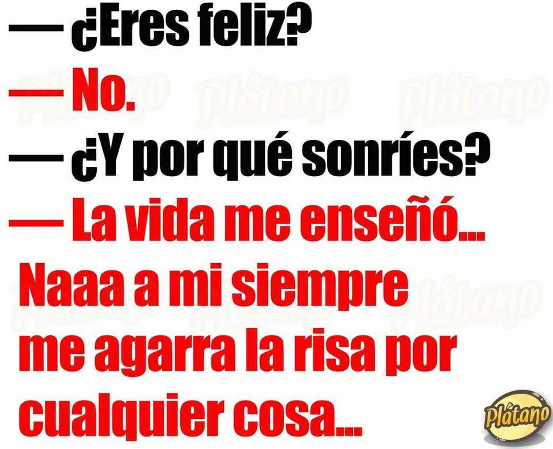 ¿Eres feliz? No. ¿Y por qué sonríes? La vida me enseñó. Naaa a mi siempre me agarra la risa por cualquier cosa.