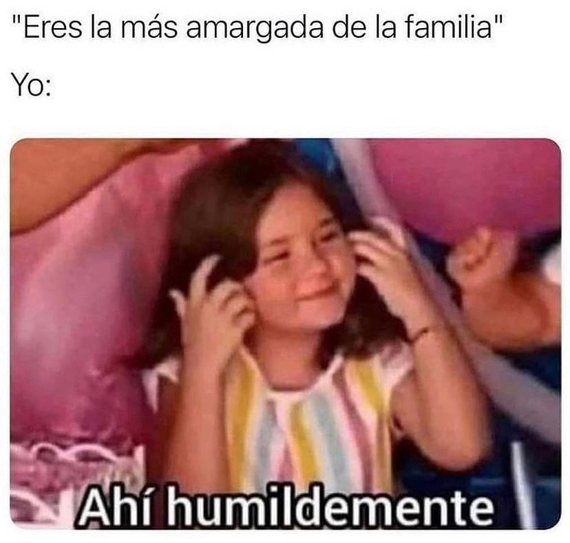 "Eres la más amargada de la familia".  Yo: Ahí humildemente.