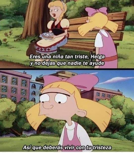 Eres una niña tan triste, Helga y no dejas que nadie te ayude. Así que deberás vivir con tu tristeza.