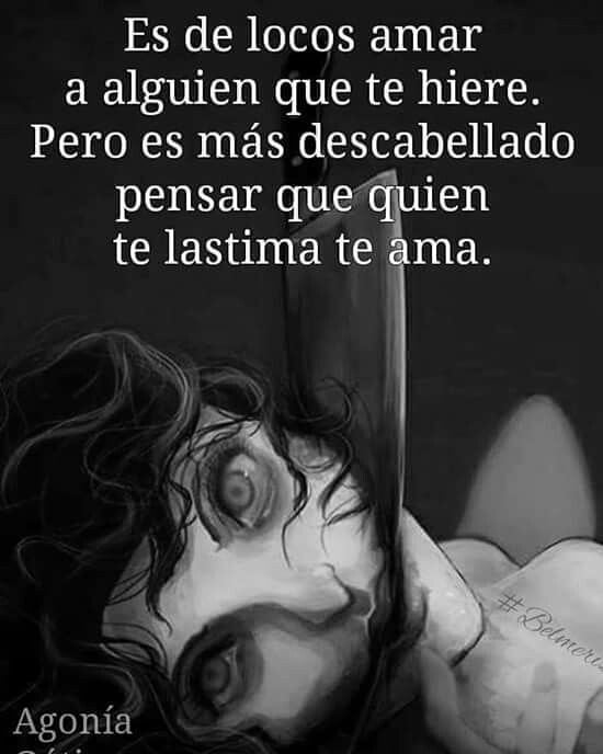 Es de locos amar a alguien que te hiere. Pero es más descabellado pensar que quien te lastima te ama.