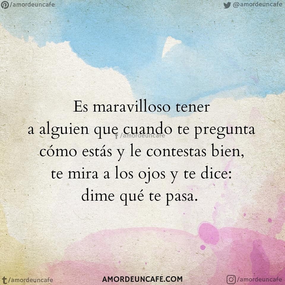 Es maravilloso tener a alguien que cuando te pregunta cómo estás y le contestas bien, te mira a los ojos y te dice: dime qué te pasa.