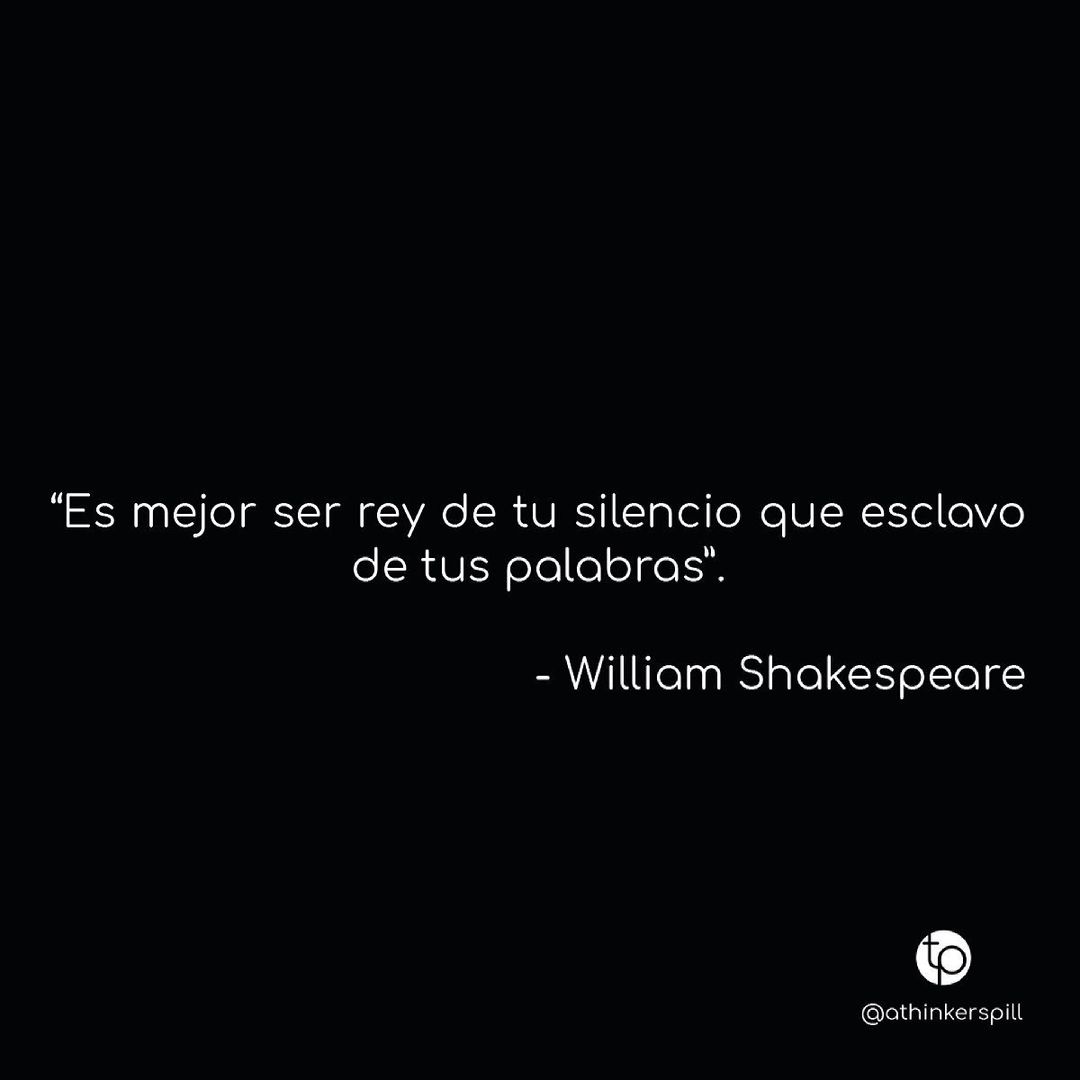 "Es mejor ser rey de tu silencio que esclavo de tus palabras". William Shakespeare.