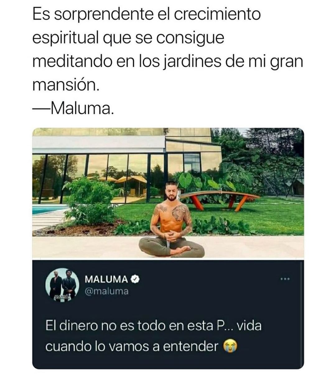 Es sorprendente el crecimiento espiritual que se consigue meditando en los jardines de mi gran mansión.  Maluma: El dinero no es todo en esta p... vida cuando lo vamos a entender.